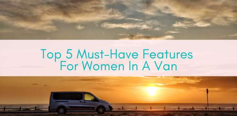 Girls Who Travel | Top 5 Must-Have Features For Women In A Van