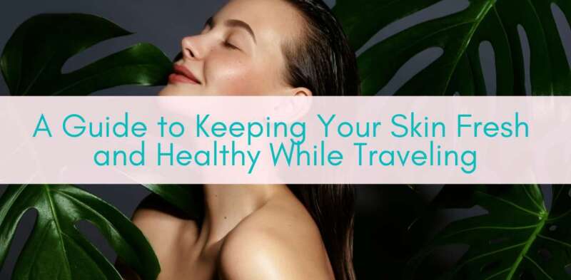 Girls Who Travel | A Guide to Keeping Your Skin Fresh and Healthy While Traveling