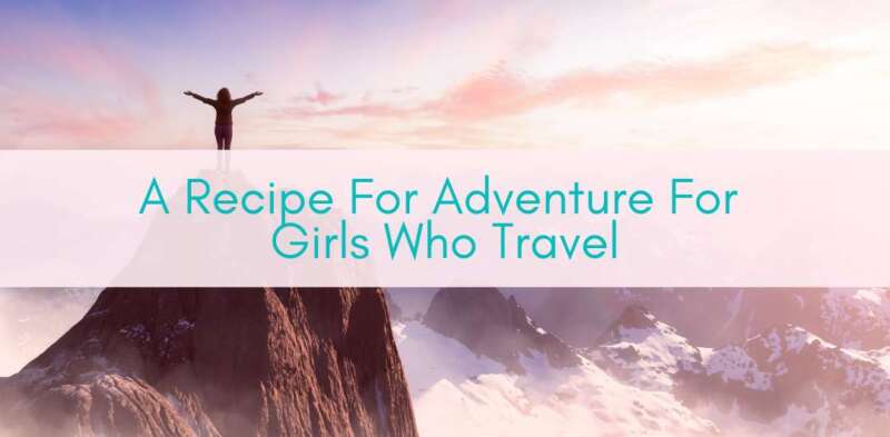 Girls Who Travel | A Recipe For Adventure For Girls Who Travel